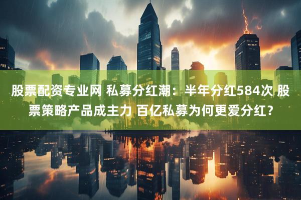 股票配资专业网 私募分红潮：半年分红584次 股票策略产品成主力 百亿私募为何更爱分红？