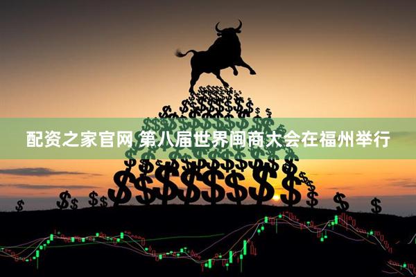 配资之家官网 第八届世界闽商大会在福州举行