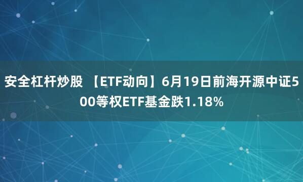 安全杠杆炒股 【ETF动向】6月19日前海开源中证500等权ETF基金跌1.18%