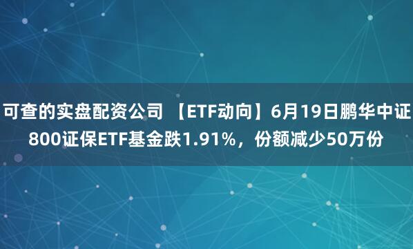 可查的实盘配资公司 【ETF动向】6月19日鹏华中证800证保ETF基金跌1.91%，份额减少50万份
