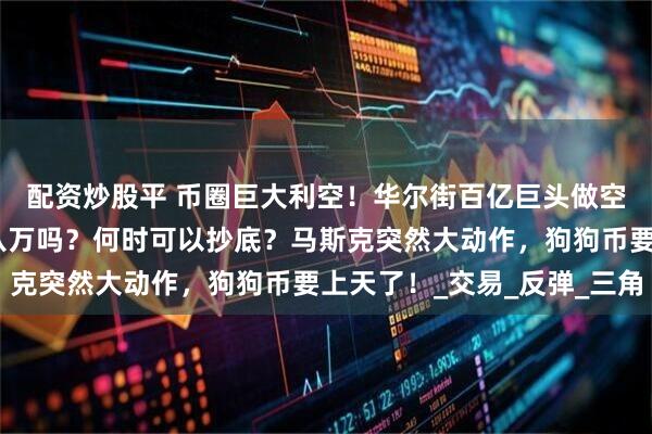 配资炒股平 币圈巨大利空！华尔街百亿巨头做空比特币，这次会跌到八万吗？何时可以抄底？马斯克突然大动作，狗狗币要上天了！_交易_反弹_三角