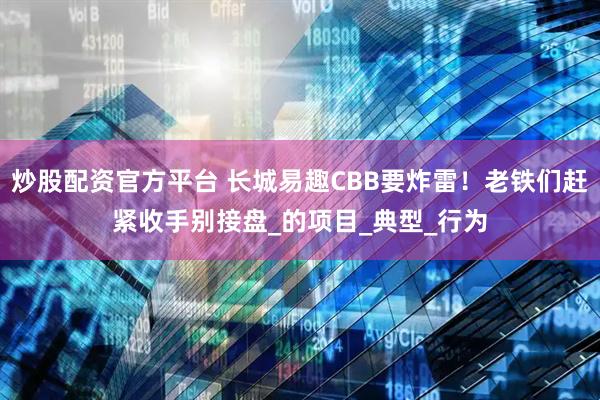 炒股配资官方平台 长城易趣CBB要炸雷！老铁们赶紧收手别接盘_的项目_典型_行为