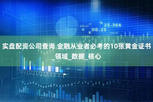 实盘配资公司查询 金融从业者必考的10张黄金证书_领域_数据_核心