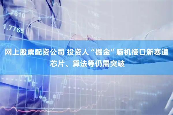 网上股票配资公司 投资人“掘金”脑机接口新赛道 芯片、算法等仍需突破