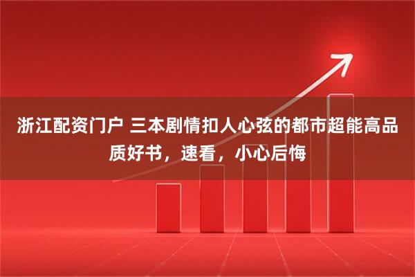 浙江配资门户 三本剧情扣人心弦的都市超能高品质好书，速看，小心后悔