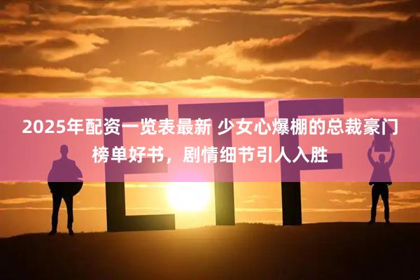 2025年配资一览表最新 少女心爆棚的总裁豪门榜单好书，剧情细节引人入胜