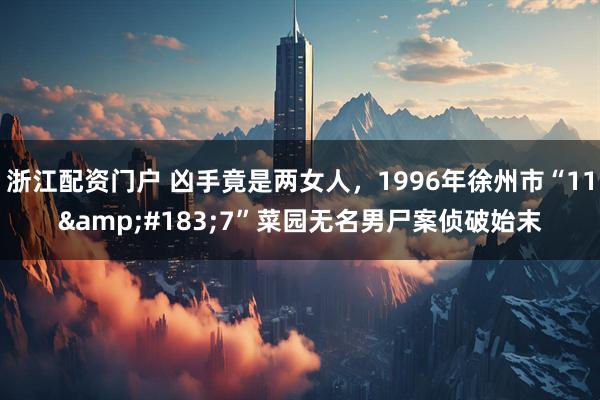 浙江配资门户 凶手竟是两女人，1996年徐州市“11&#183;7”菜园无名男尸案侦破始末
