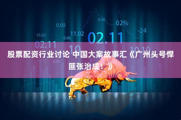 股票配资行业讨论 中国大案故事汇《广州头号悍匪张治成！》