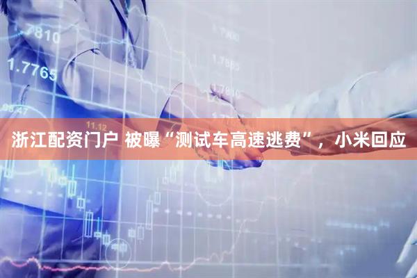 浙江配资门户 被曝“测试车高速逃费”，小米回应