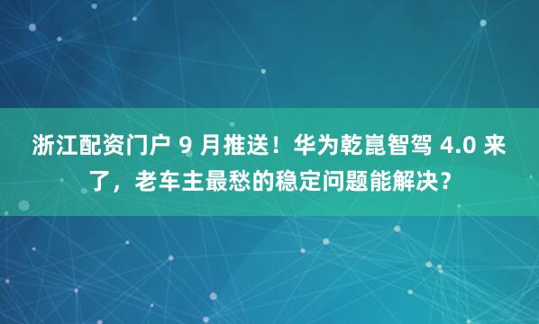 浙江配资门户 9 月推送！华为乾崑智驾 4.0 来了，老车主最愁的稳定问题能解决？