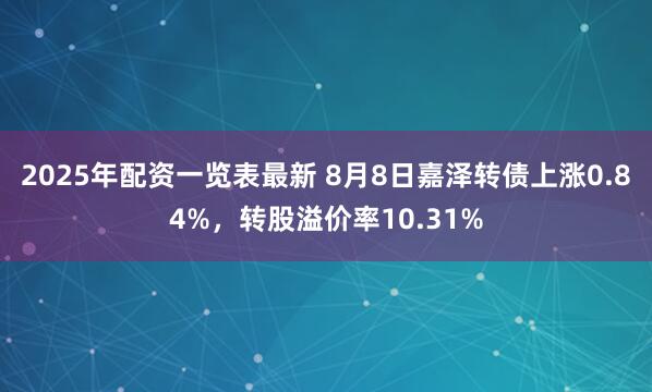 2025年配资一览表最新 8月8日嘉泽转债上涨0.84%，转股溢价率10.31%