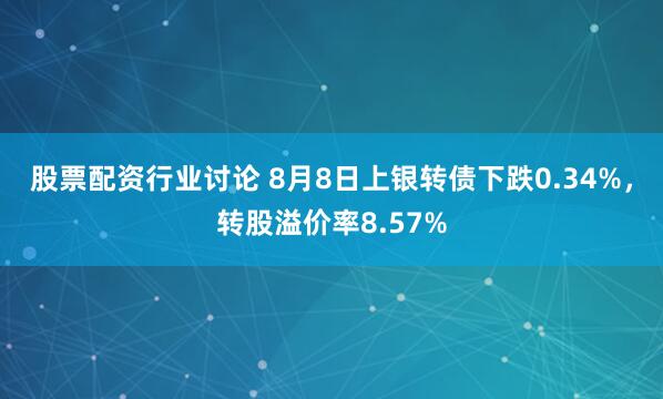 股票配资行业讨论 8月8日上银转债下跌0.34%，转股溢价率8.57%
