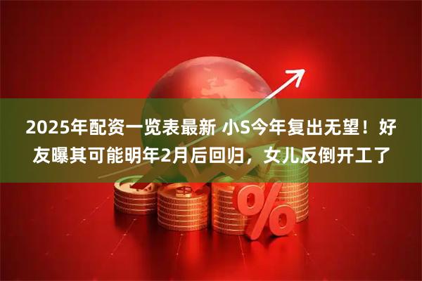 2025年配资一览表最新 小S今年复出无望！好友曝其可能明年2月后回归，女儿反倒开工了