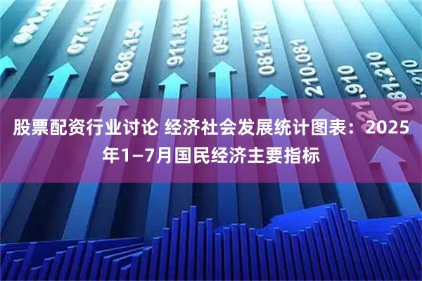 股票配资行业讨论 经济社会发展统计图表：2025年1—7月国民经济主要指标