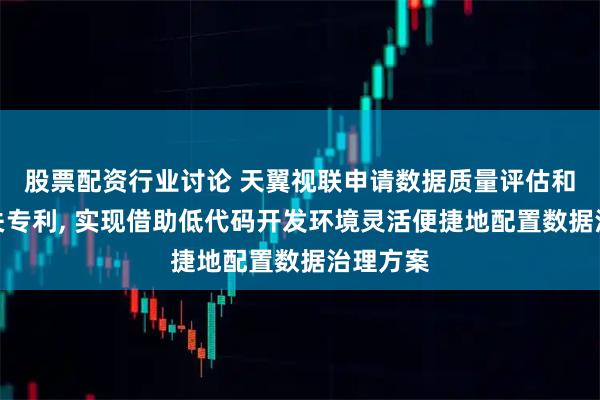股票配资行业讨论 天翼视联申请数据质量评估和优化相关专利, 实现借助低代码开发环境灵活便捷地配置数据治理方案