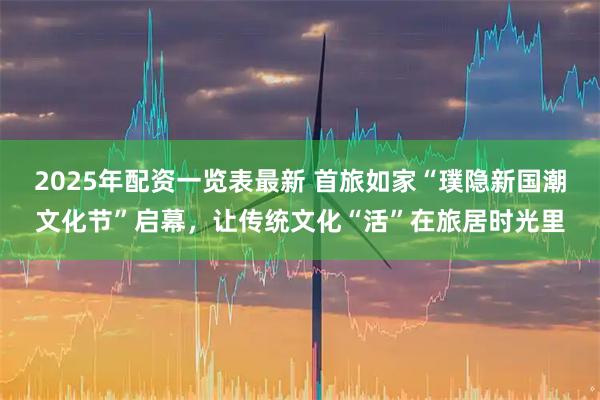 2025年配资一览表最新 首旅如家“璞隐新国潮文化节”启幕，让传统文化“活”在旅居时光里