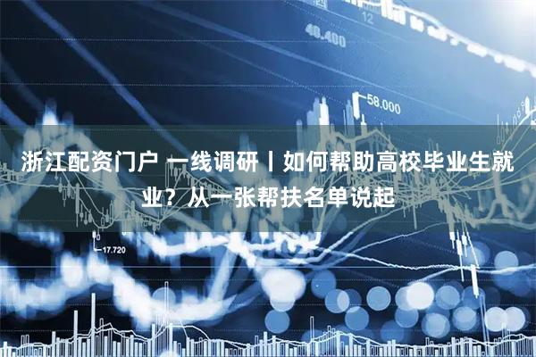 浙江配资门户 一线调研丨如何帮助高校毕业生就业？从一张帮扶名单说起