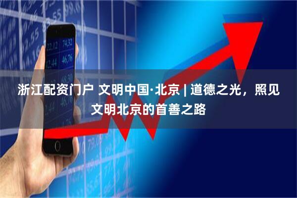 浙江配资门户 文明中国·北京 | 道德之光，照见文明北京的首善之路