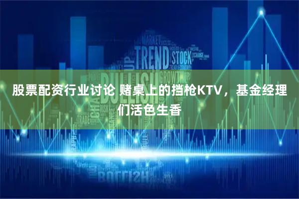 股票配资行业讨论 赌桌上的挡枪KTV，基金经理们活色生香