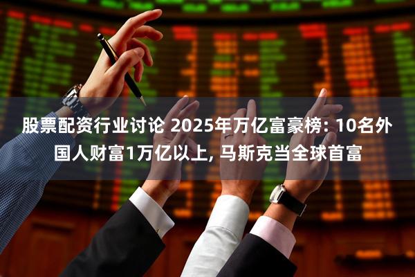 股票配资行业讨论 2025年万亿富豪榜: 10名外国人财富1万亿以上, 马斯克当全球首富
