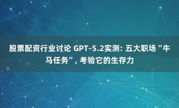 股票配资行业讨论 GPT-5.2实测: 五大职场“牛马任务”, 考验它的生存力