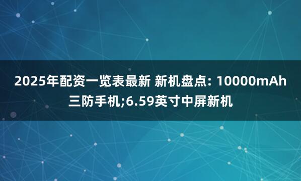 2025年配资一览表最新 新机盘点: 10000mAh三防手机;6.59英寸中屏新机