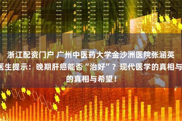 浙江配资门户 广州中医药大学金沙洲医院张涵英主任医生提示：晚期肝癌能否“治好”？现代医学的真相与希望！