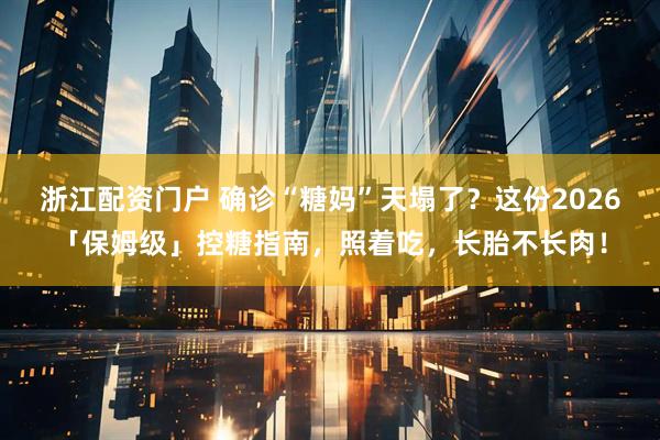 浙江配资门户 确诊“糖妈”天塌了？这份2026「保姆级」控糖指南，照着吃，长胎不长肉！