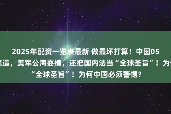 2025年配资一览表最新 做最坏打算！中国055大驱第二批加速造，美军公海耍横，还把国内法当“全球圣旨”！为何中国必须警惕？