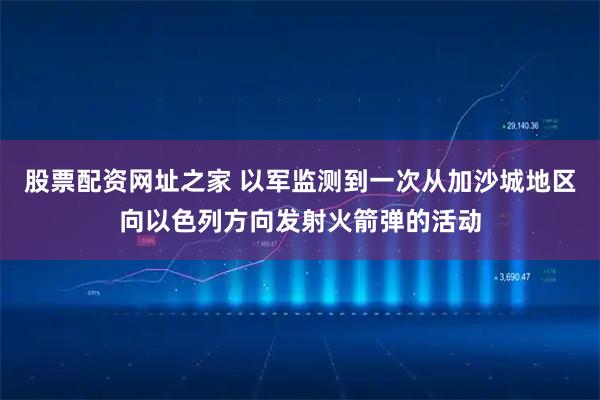 股票配资网址之家 以军监测到一次从加沙城地区向以色列方向发射火箭弹的活动