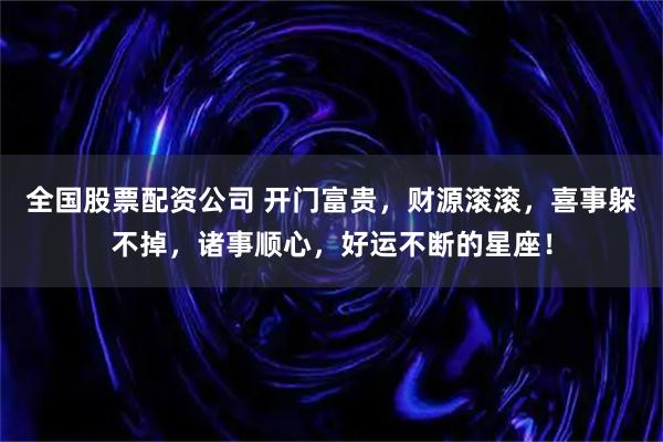 全国股票配资公司 开门富贵,财源滚滚,喜事躲不掉,诸事顺心,好运不断的星座!