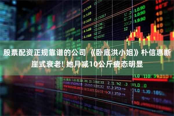 股票配资正规靠谱的公司 《卧底洪小姐》朴信惠断崖式衰老! 她月减10公斤疲态明显