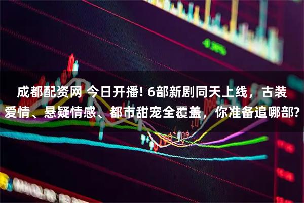 成都配资网 今日开播! 6部新剧同天上线，古装爱情、悬疑情感、都市甜宠全覆盖，你准备追哪部?